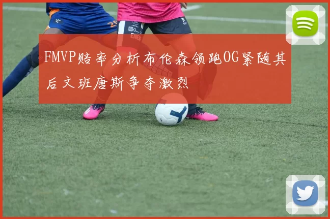 FMVP赔率分析布伦森领跑OG紧随其后文班唐斯争夺激烈