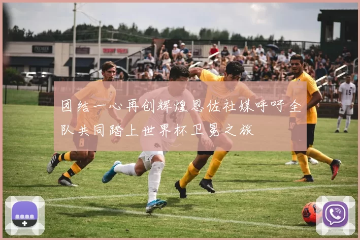 团结一心再创辉煌恩佐社媒呼吁全队共同踏上世界杯卫冕之旅