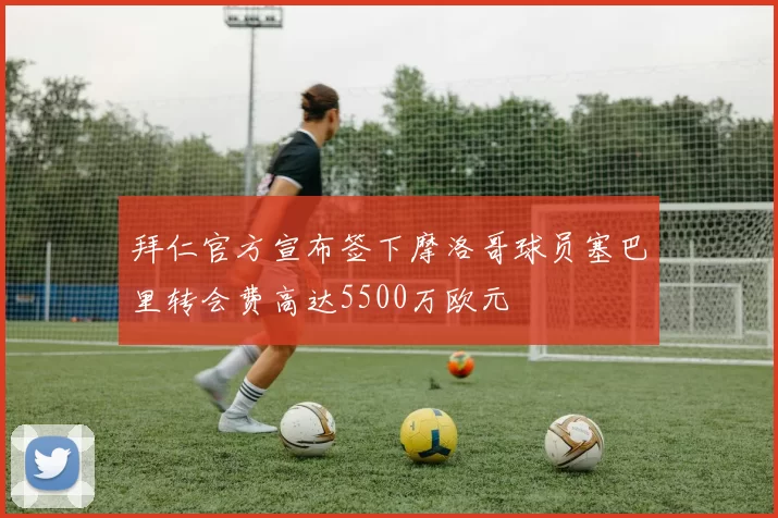 拜仁官方宣布签下摩洛哥球员塞巴里转会费高达5500万欧元