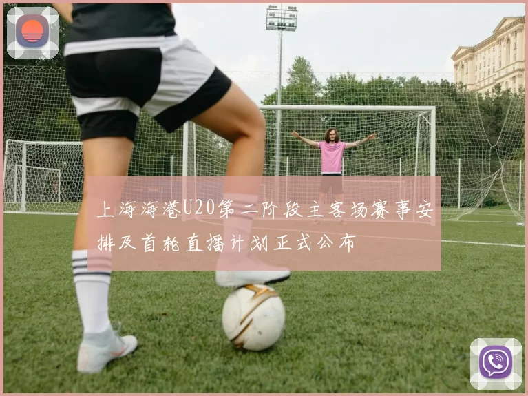 上海海港U20第二阶段主客场赛事安排及首轮直播计划正式公布