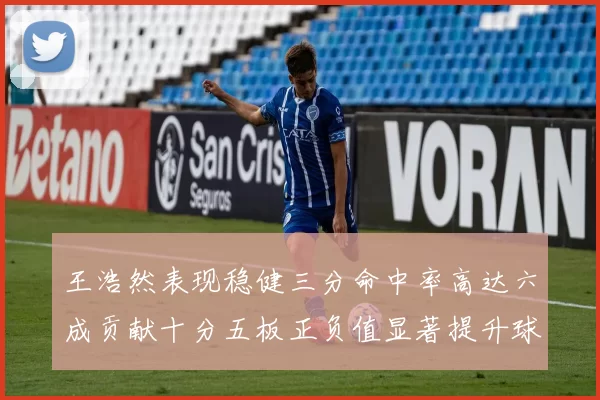 王浩然表现稳健三分命中率高达六成贡献十分五板正负值显著提升球队表现