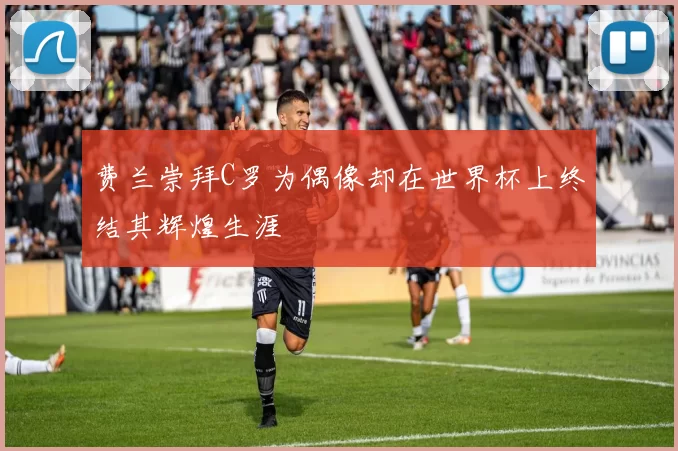 费兰崇拜C罗为偶像却在世界杯上终结其辉煌生涯