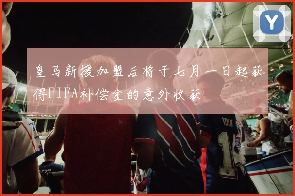 皇马新援加盟后将于七月一日起获得FIFA补偿金的意外收获