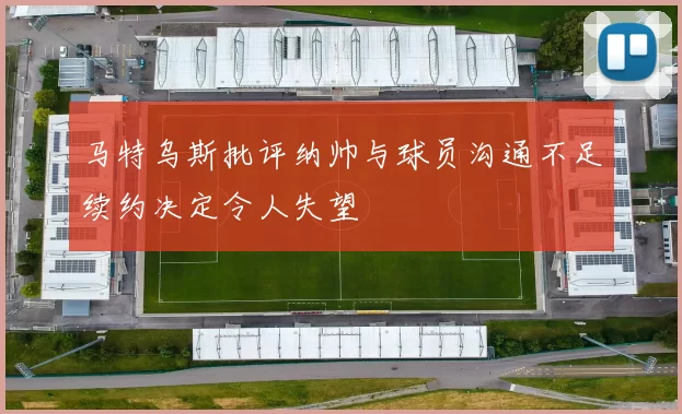 马特乌斯批评纳帅与球员沟通不足续约决定令人失望