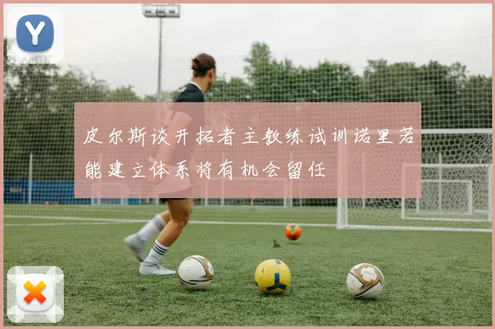 皮尔斯谈开拓者主教练试训诺里若能建立体系将有机会留任