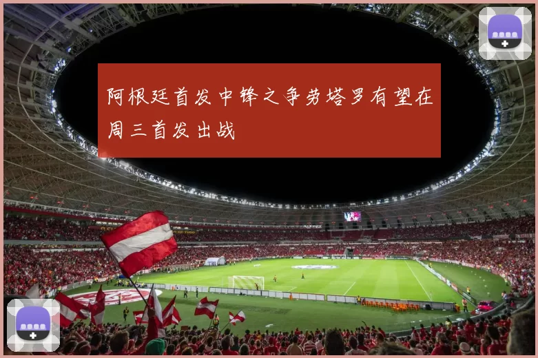 阿根廷首发中锋之争劳塔罗有望在周三首发出战