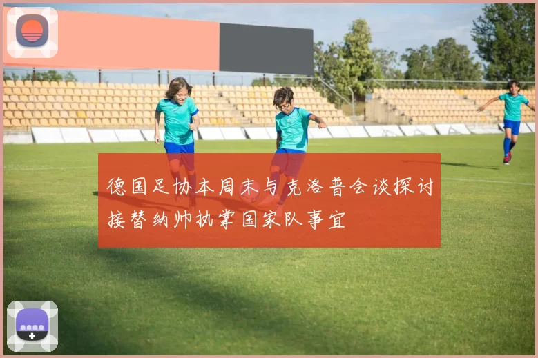 德国足协本周末与克洛普会谈探讨接替纳帅执掌国家队事宜