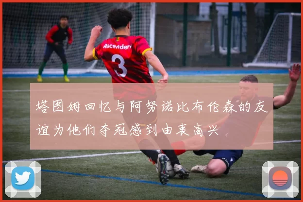 塔图姆回忆与阿努诺比布伦森的友谊为他们夺冠感到由衷高兴