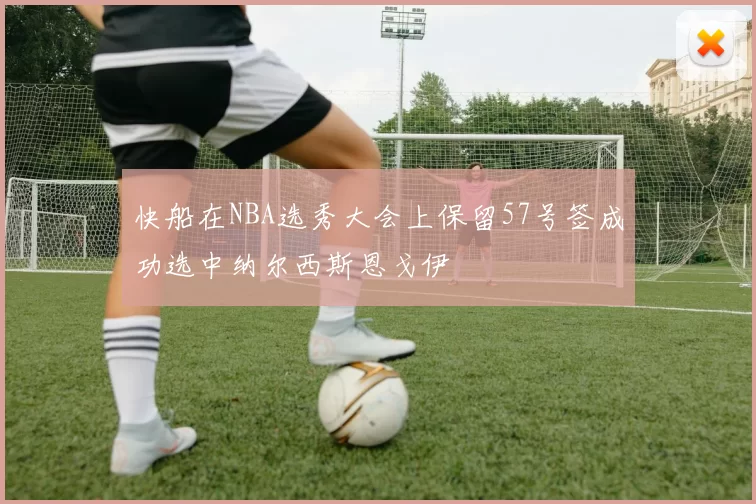 快船在NBA选秀大会上保留57号签成功选中纳尔西斯恩戈伊