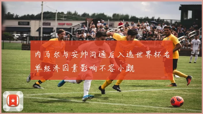 内马尔与安帅沟通后入选世界杯名单经济因素影响不容小觑